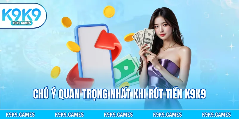 Chú ý quan trọng nhất khi rút tiền K9K9