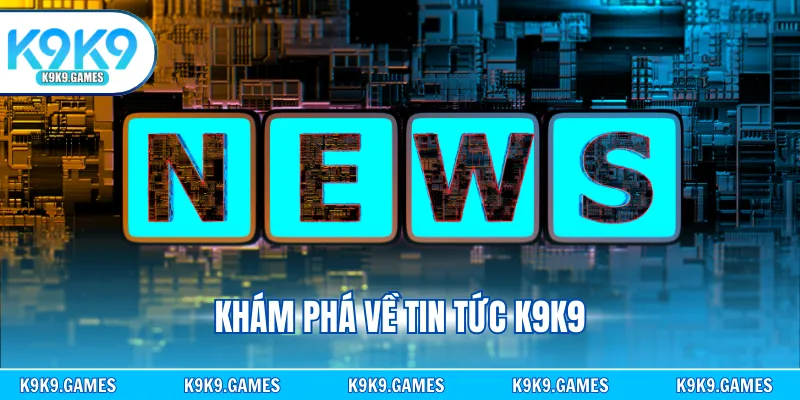 Khám phá về tin tức K9K9